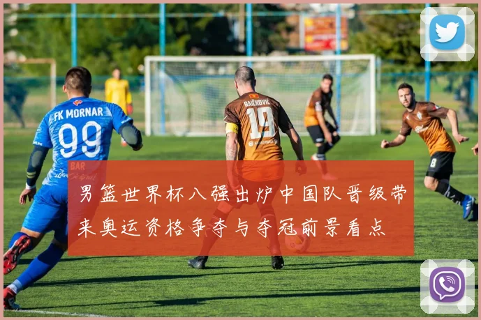 男篮世界杯八强出炉中国队晋级带来奥运资格争夺与夺冠前景看点