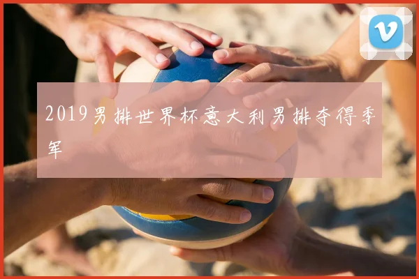 2019男排世界杯意大利男排夺得季军