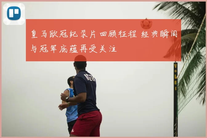 皇马欧冠纪录片回顾征程 经典瞬间与冠军底蕴再受关注