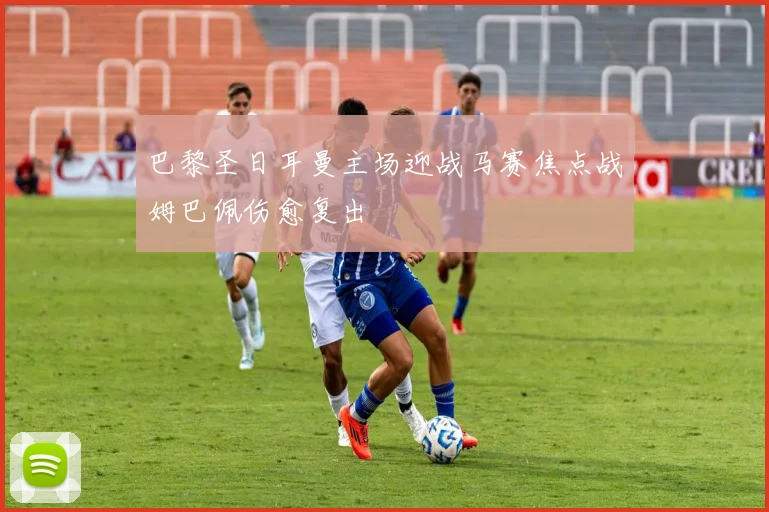 巴黎圣日耳曼主场迎战马赛焦点战姆巴佩伤愈复出