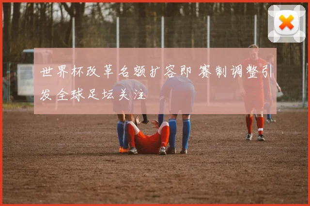世界杯改革名额扩容即 赛制调整引发全球足坛关注