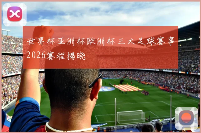 世界杯亚洲杯欧洲杯三大足球赛事2026赛程揭晓