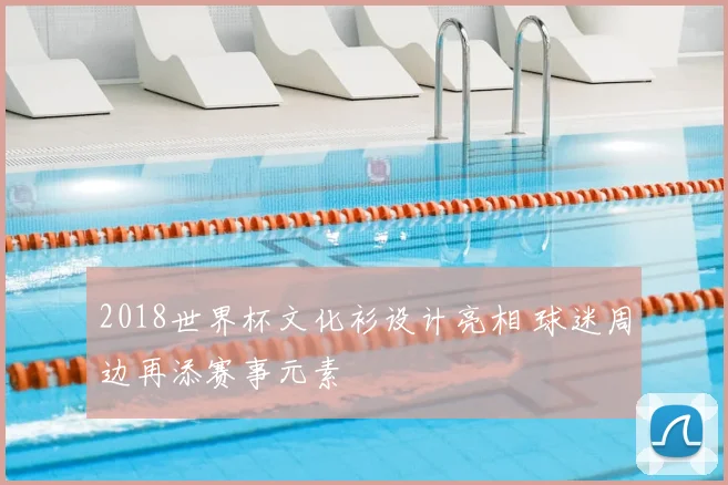 2018世界杯文化衫设计亮相 球迷周边再添赛事元素
