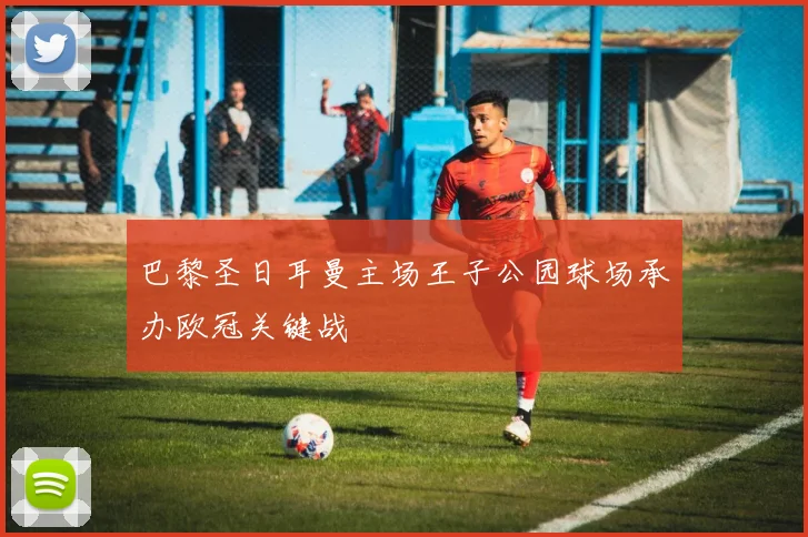 巴黎圣日耳曼主场王子公园球场承办欧冠关键战