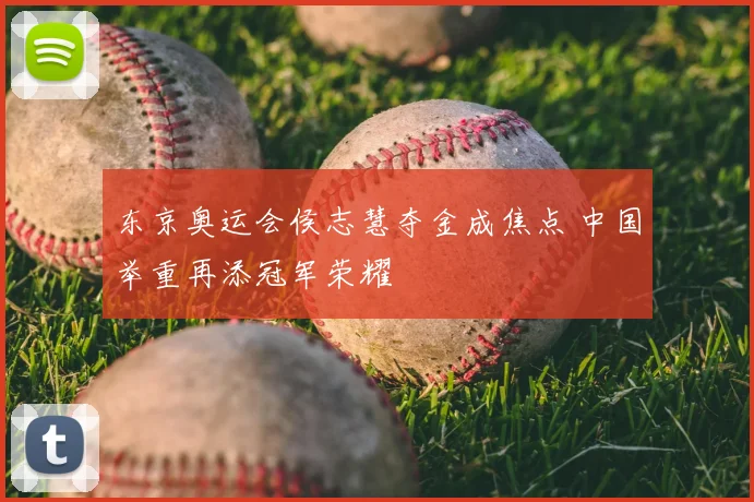 东京奥运会侯志慧夺金成焦点 中国举重再添冠军荣耀
