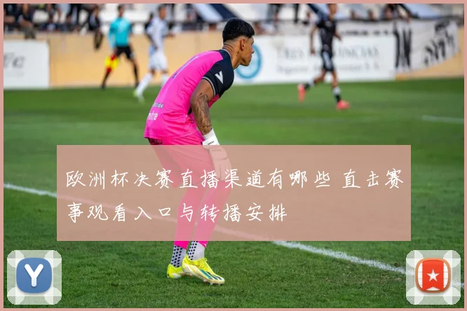 欧洲杯决赛直播渠道有哪些 直击赛事观看入口与转播安排