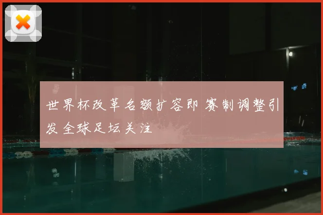 世界杯改革名额扩容即 赛制调整引发全球足坛关注