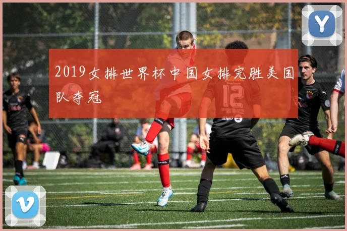2019女排世界杯中国女排完胜美国队夺冠
