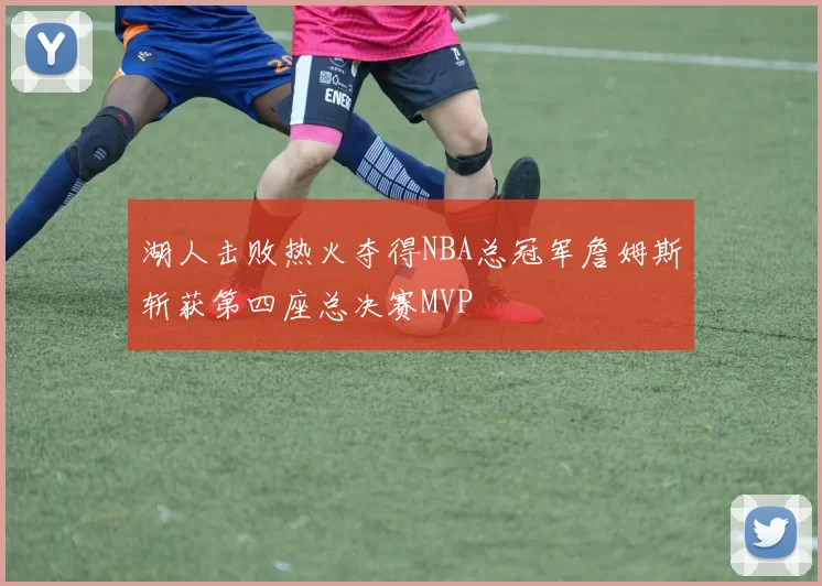 湖人击败热火夺得NBA总冠军詹姆斯斩获第四座总决赛MVP