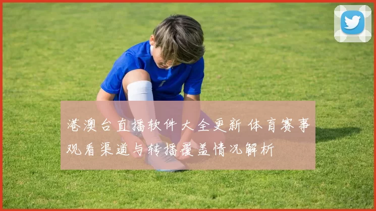 港澳台直播软件大全更新 体育赛事观看渠道与转播覆盖情况解析
