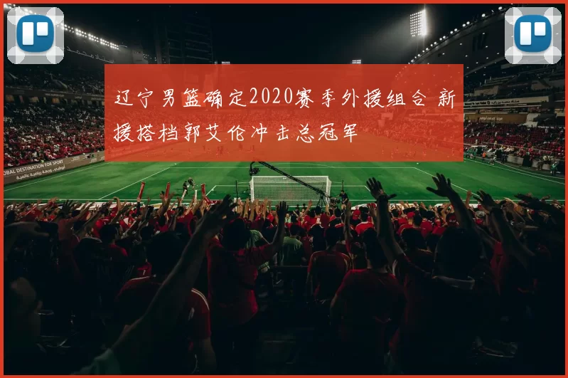 辽宁男篮确定2020赛季外援组合 新援搭档郭艾伦冲击总冠军