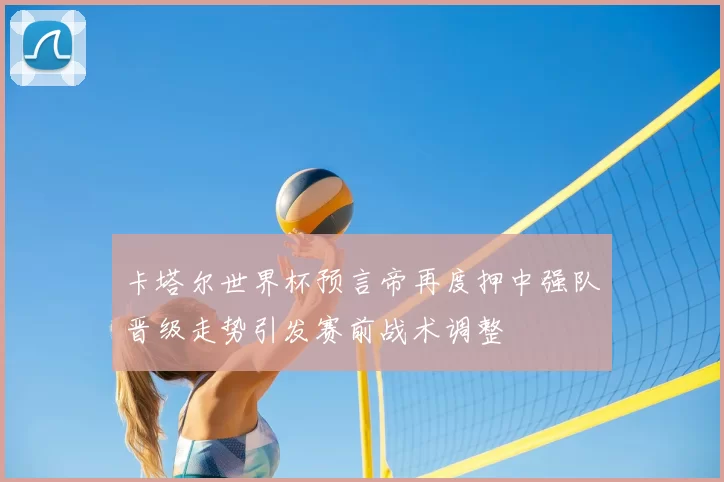 卡塔尔世界杯预言帝再度押中强队晋级走势引发赛前战术调整