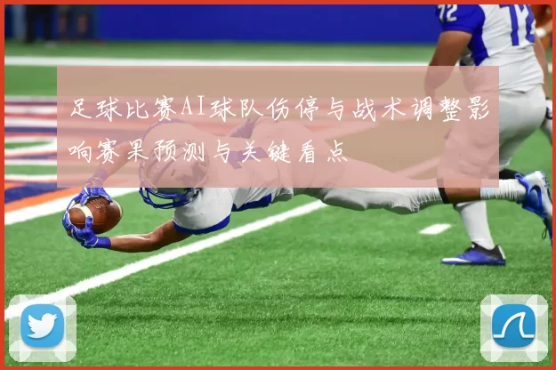 足球比赛AI球队伤停与战术调整影响赛果预测与关键看点