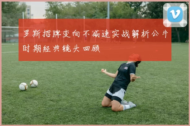 罗斯招牌变向不减速实战解析公牛时期经典镜头回顾