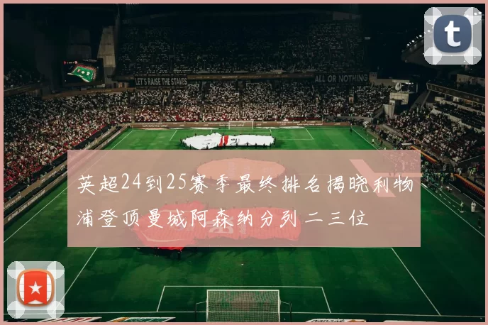 英超24到25赛季最终排名揭晓利物浦登顶曼城阿森纳分列二三位