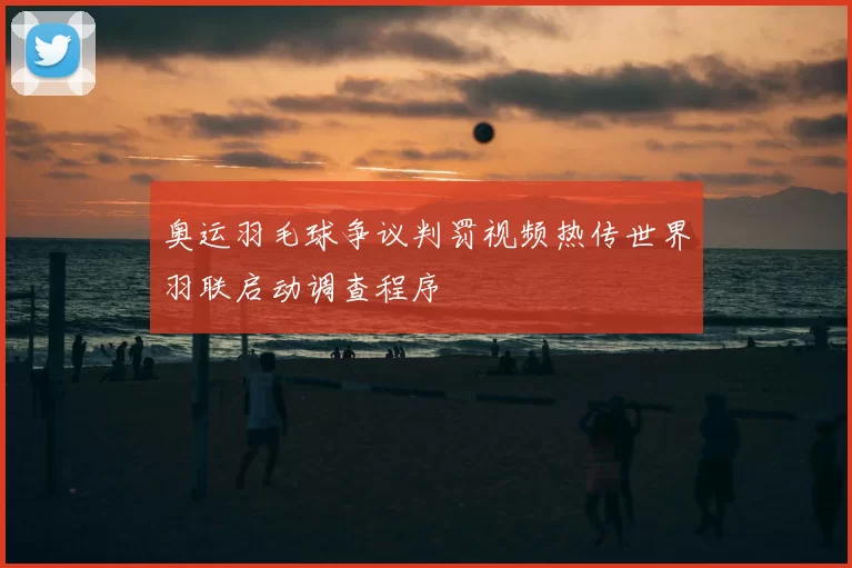 奥运羽毛球争议判罚视频热传世界羽联启动调查程序