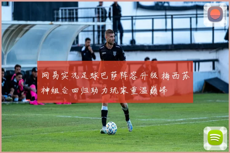 网易实况足球巴萨阵容升级 梅西苏神组合回归助力玩家重温巅峰