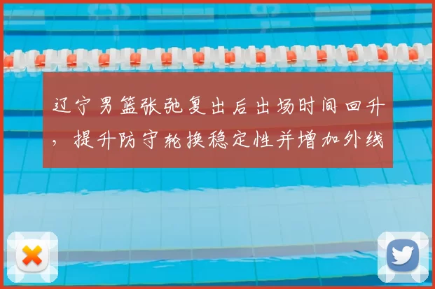 辽宁男篮张弛复出后出场时间回升，提升防守轮换稳定性并增加外线投射选择