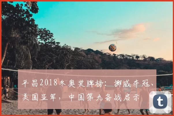 平昌2018冬奥奖牌榜：挪威夺冠、美国亚军，中国第九备战启示