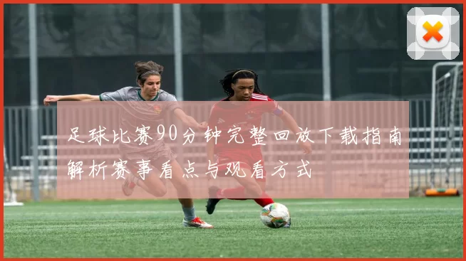足球比赛90分钟完整回放下载指南解析赛事看点与观看方式