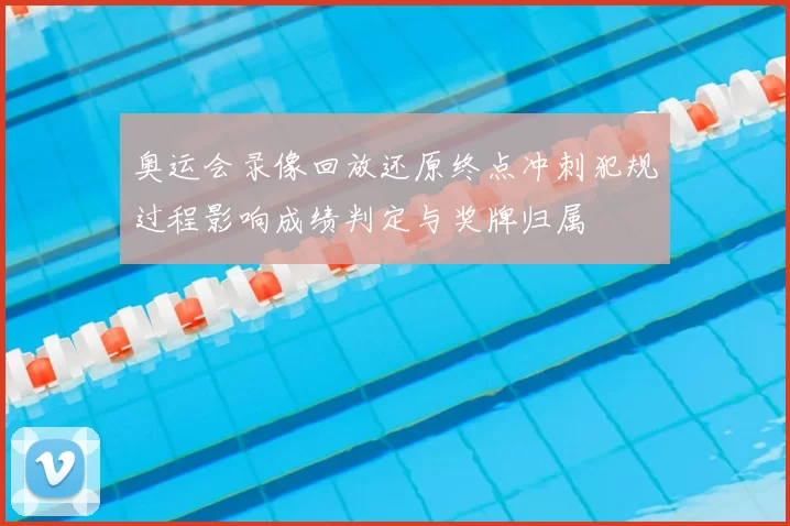 奥运会录像回放还原终点冲刺犯规过程影响成绩判定与奖牌归属