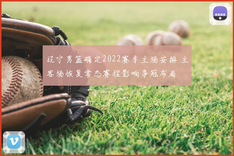 辽宁男篮确定2022赛季主场安排 主客场恢复常态赛程影响争冠布局