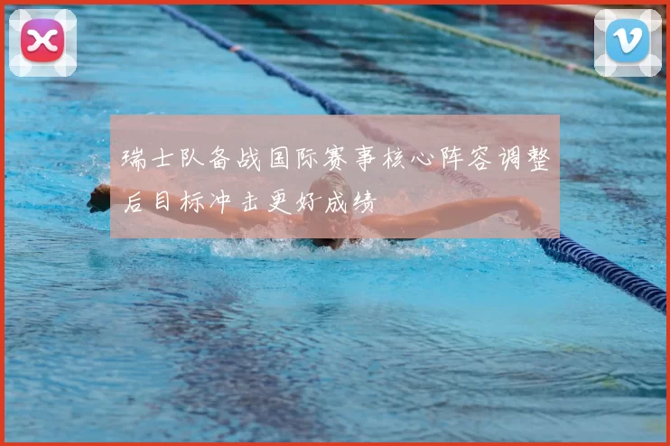 瑞士队备战国际赛事核心阵容调整后目标冲击更好成绩