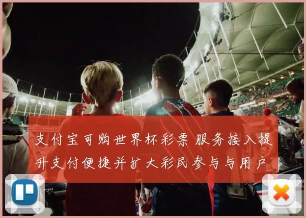 支付宝可购世界杯彩票 服务接入提升支付便捷并扩大彩民参与与用户覆盖