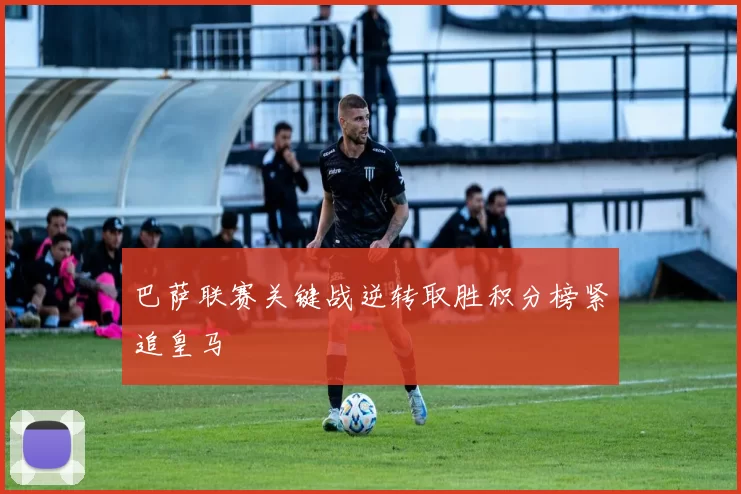 巴萨联赛关键战逆转取胜积分榜紧追皇马