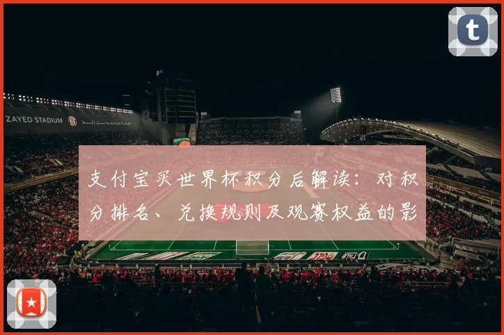 支付宝买世界杯积分后解读：对积分排名、兑换规则及观赛权益的影响