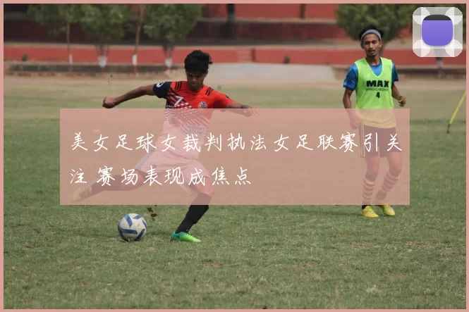 美女足球女裁判执法女足联赛引关注 赛场表现成焦点