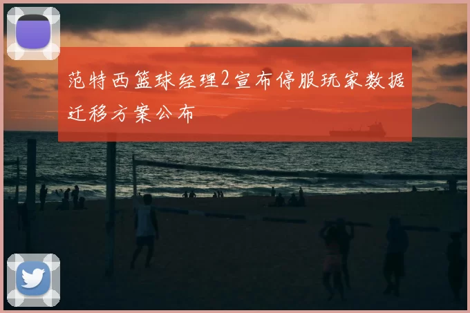 范特西篮球经理2宣布停服玩家数据迁移方案公布