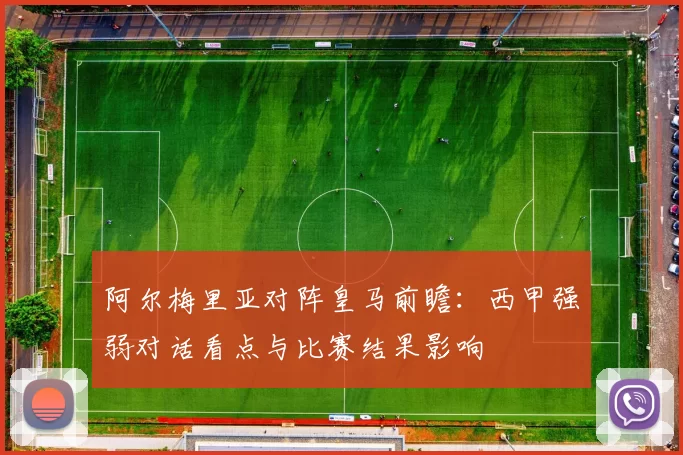 阿尔梅里亚对阵皇马前瞻：西甲强弱对话看点与比赛结果影响