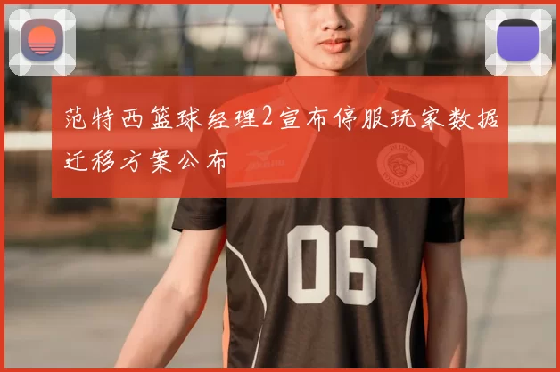 范特西篮球经理2宣布停服玩家数据迁移方案公布