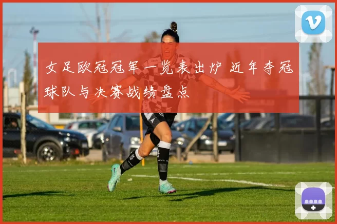 女足欧冠冠军一览表出炉 近年夺冠球队与决赛战绩盘点
