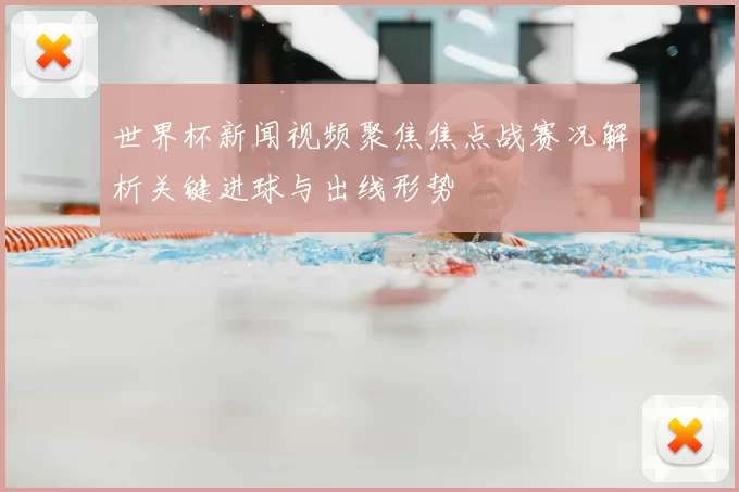 世界杯新闻视频聚焦焦点战赛况解析关键进球与出线形势