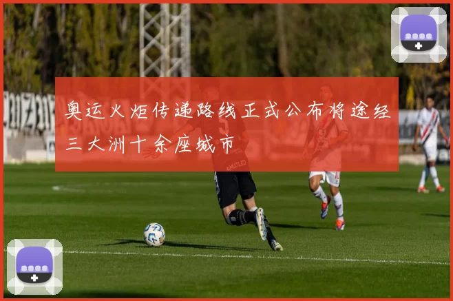 奥运火炬传递路线正式公布将途经三大洲十余座城市