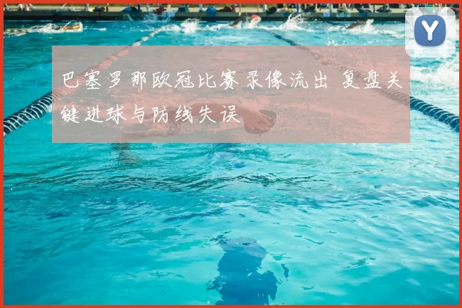 巴塞罗那欧冠比赛录像流出 复盘关键进球与防线失误