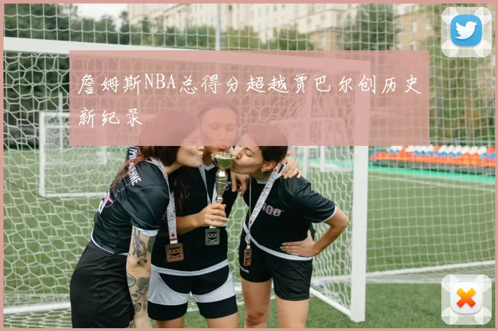 詹姆斯NBA总得分超越贾巴尔创历史新纪录