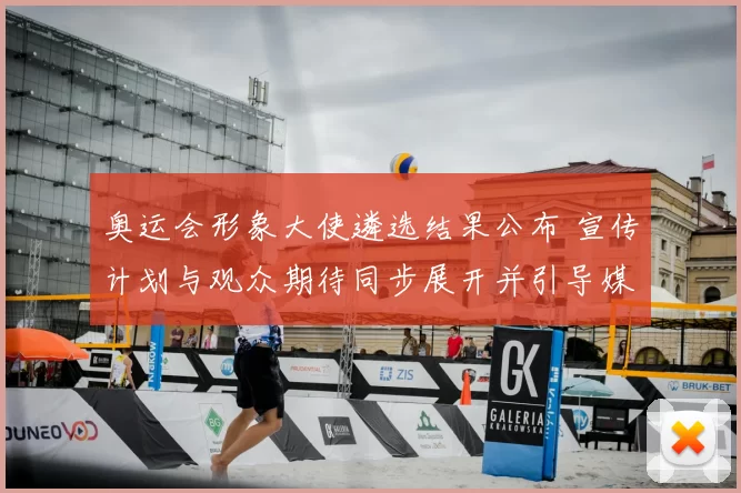 奥运会形象大使遴选结果公布 宣传计划与观众期待同步展开并引导媒体关注