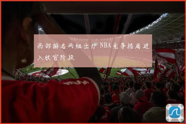 西部排名两组出炉 NBA竞争格局进入收官阶段