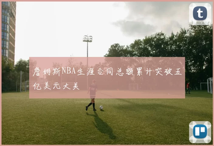 詹姆斯NBA生涯合同总额累计突破五亿美元大关
