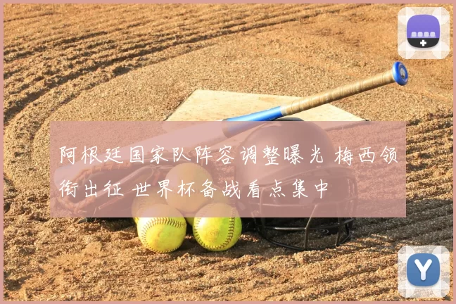 阿根廷国家队阵容调整曝光 梅西领衔出征 世界杯备战看点集中