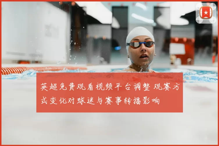 英超免费观看视频平台调整 观赛方式变化对球迷与赛事转播影响