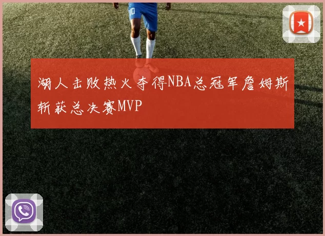 湖人击败热火夺得NBA总冠军詹姆斯斩获总决赛MVP