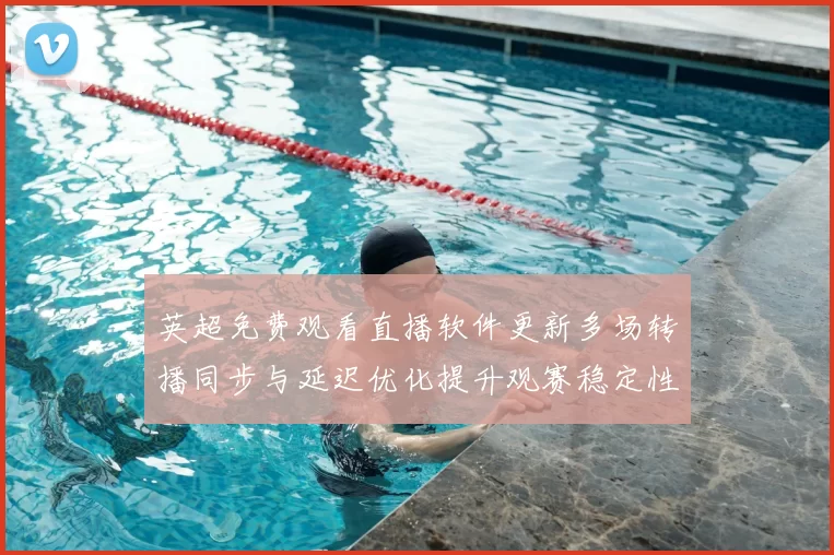 英超免费观看直播软件更新多场转播同步与延迟优化提升观赛稳定性
