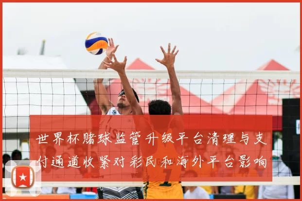 世界杯赌球监管升级平台清理与支付通道收紧对彩民和海外平台影响