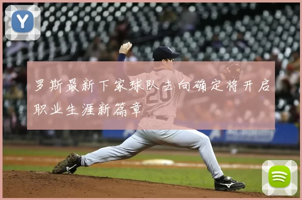 罗斯最新下家球队去向确定将开启职业生涯新篇章