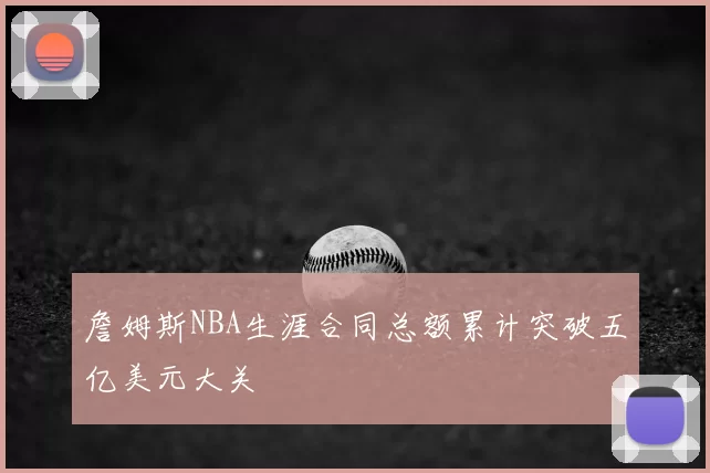 詹姆斯NBA生涯合同总额累计突破五亿美元大关