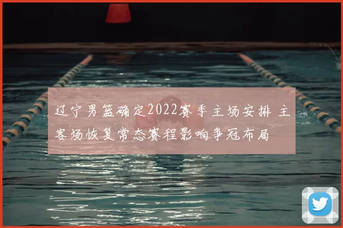 辽宁男篮确定2022赛季主场安排 主客场恢复常态赛程影响争冠布局